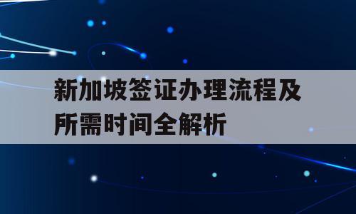 新加坡签证办理流程及所需时间全解析