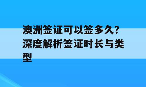 澳洲签证可以签多久？深度解析签证时长与类型