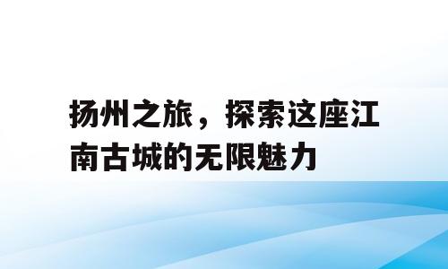 扬州之旅，探索这座江南古城的无限魅力