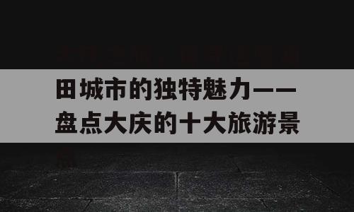 大庆之旅，探寻这座油田城市的独特魅力——盘点大庆的十大旅游景点