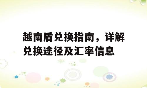 越南盾兑换指南，详解兑换途径及汇率信息