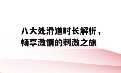 八大处滑道时长解析，畅享激情的刺激之旅