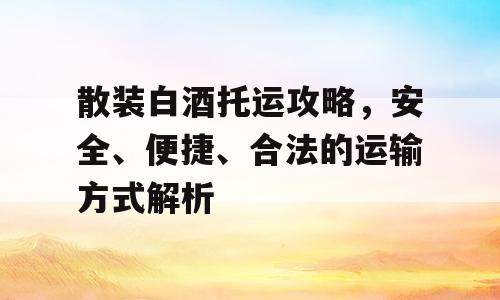 散装白酒托运攻略，安全、便捷、合法的运输方式解析