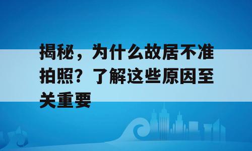揭秘，为什么故居不准拍照？了解这些原因至关重要
