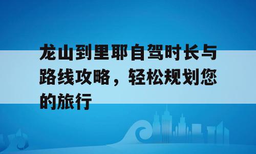 龙山到里耶自驾时长与路线攻略，轻松规划您的旅行