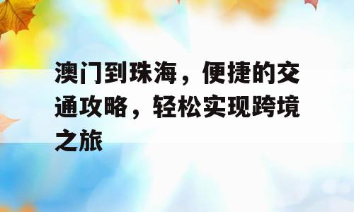澳门到珠海，便捷的交通攻略，轻松实现跨境之旅