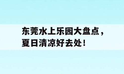 东莞水上乐园大盘点，夏日清凉好去处！