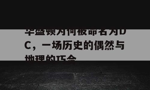 华盛顿为何被命名为DC，一场历史的偶然与地理的巧合