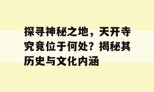 探寻神秘之地，天开寺究竟位于何处？揭秘其历史与文化内涵