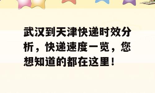 武汉到天津快递时效分析，快递速度一览，您想知道的都在这里！
