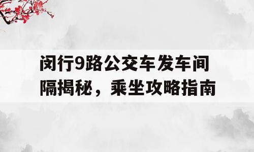 闵行9路公交车发车间隔揭秘，乘坐攻略指南