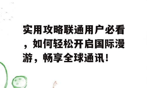 实用攻略联通用户必看，如何轻松开启国际漫游，畅享全球通讯！