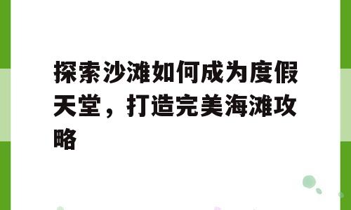 探索沙滩如何成为度假天堂，打造完美海滩攻略