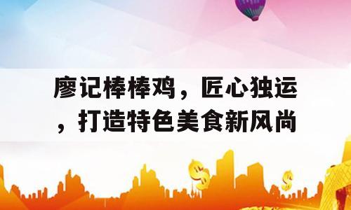 廖记棒棒鸡，匠心独运，打造特色美食新风尚