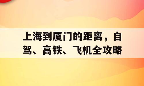 上海到厦门的距离，自驾、高铁、飞机全攻略