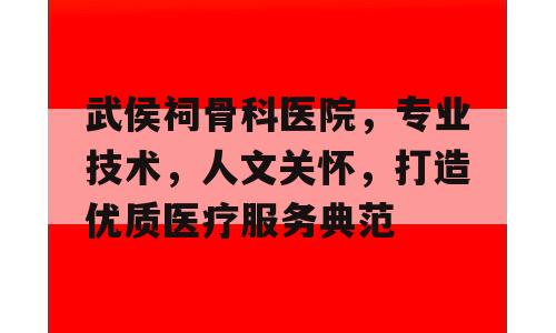 武侯祠骨科医院，专业技术，人文关怀，打造优质医疗服务典范