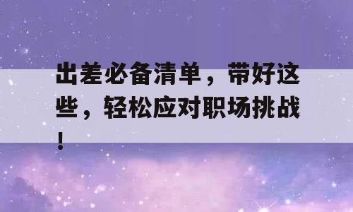 出差必备清单，带好这些，轻松应对职场挑战！