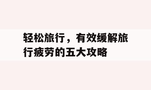 轻松旅行，有效缓解旅行疲劳的五大攻略