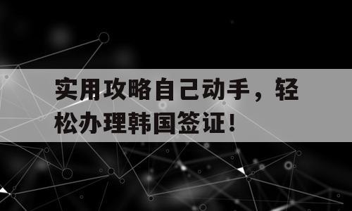 实用攻略自己动手，轻松办理韩国签证！