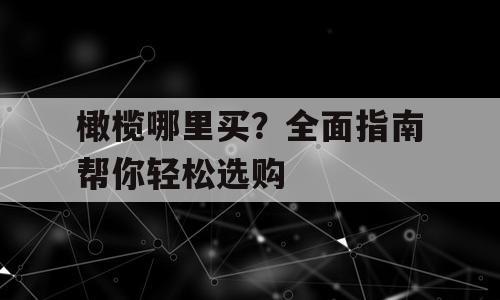橄榄哪里买？全面指南帮你轻松选购