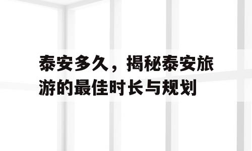 泰安多久，揭秘泰安旅游的最佳时长与规划