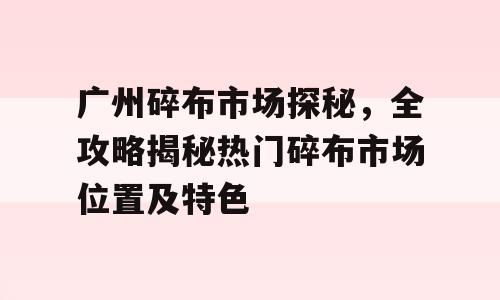 广州碎布市场探秘，全攻略揭秘热门碎布市场位置及特色
