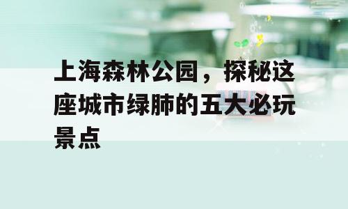 上海森林公园，探秘这座城市绿肺的五大必玩景点