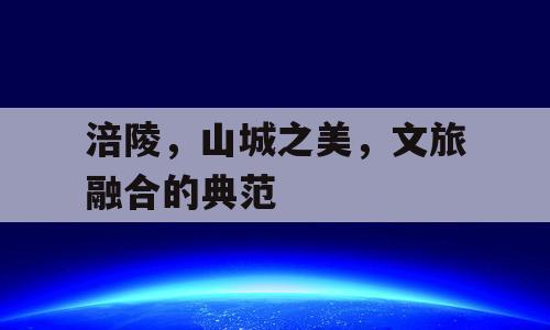 涪陵，山城之美，文旅融合的典范