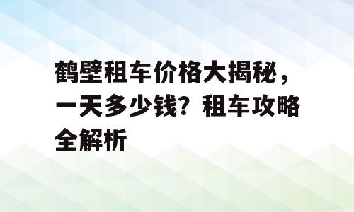 鹤壁租车价格大揭秘，一天多少钱？租车攻略全解析