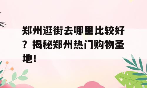 郑州逛街去哪里比较好？揭秘郑州热门购物圣地！