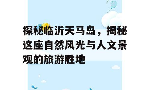 探秘临沂天马岛，揭秘这座自然风光与人文景观的旅游胜地