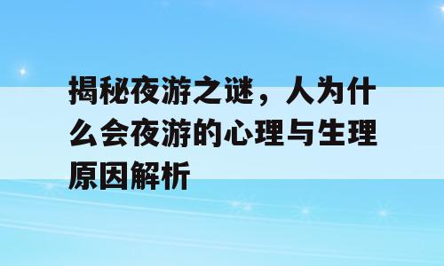 揭秘夜游之谜，人为什么会夜游的心理与生理原因解析