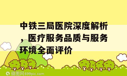 中铁三局医院深度解析，医疗服务品质与服务环境全面评价