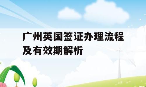 广州英国签证办理流程及有效期解析