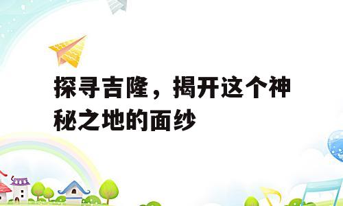 探寻吉隆，揭开这个神秘之地的面纱