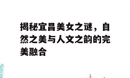 揭秘宜昌美女之谜，自然之美与人文之韵的完美融合