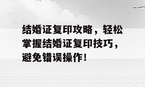结婚证复印攻略，轻松掌握结婚证复印技巧，避免错误操作！