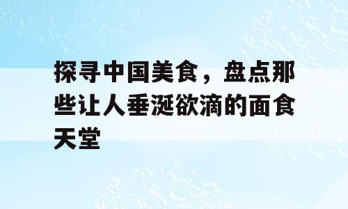 探寻中国美食，盘点那些让人垂涎欲滴的面食天堂