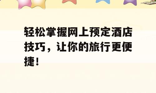 轻松掌握网上预定酒店技巧，让你的旅行更便捷！