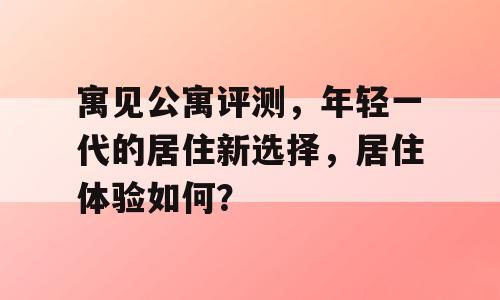 寓见公寓评测，年轻一代的居住新选择，居住体验如何？