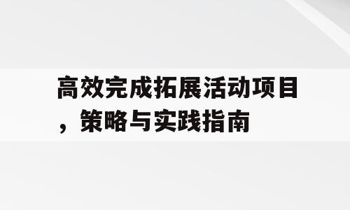 高效完成拓展活动项目，策略与实践指南