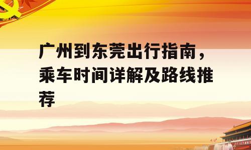 广州到东莞出行指南，乘车时间详解及路线推荐