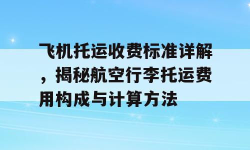 飞机托运收费标准详解，揭秘航空行李托运费用构成与计算方法