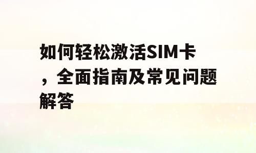 如何轻松激活SIM卡，全面指南及常见问题解答