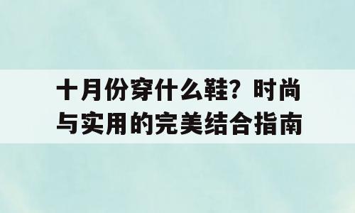 十月份穿什么鞋？时尚与实用的完美结合指南
