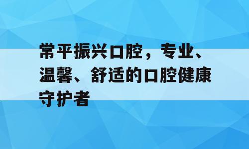 常平振兴口腔，专业、温馨、舒适的口腔健康守护者