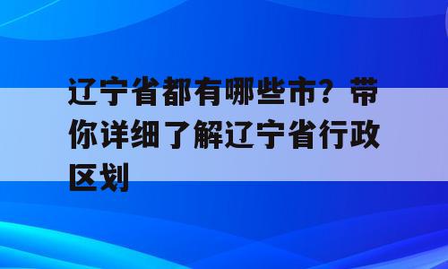 辽宁省都有哪些市？带你详细了解辽宁省行政区划