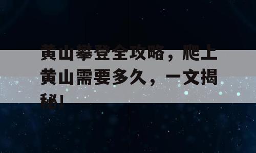 黄山攀登全攻略，爬上黄山需要多久，一文揭秘！