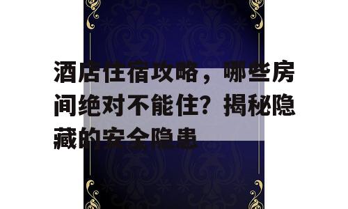 酒店住宿攻略，哪些房间绝对不能住？揭秘隐藏的安全隐患