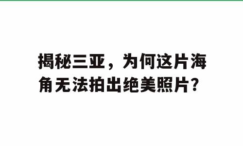 揭秘三亚，为何这片海角无法拍出绝美照片？